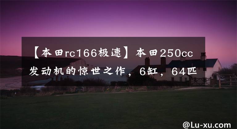 【本田rc166极速】本田250cc发动机的惊世之作，6缸，64匹，速度240公里，冠军获得对手哭泣。