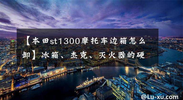 【本田st1300摩托车边箱怎么卸】冰箱、杰克、灭火器的硬边盒子10种不同的用法让你神清气爽!