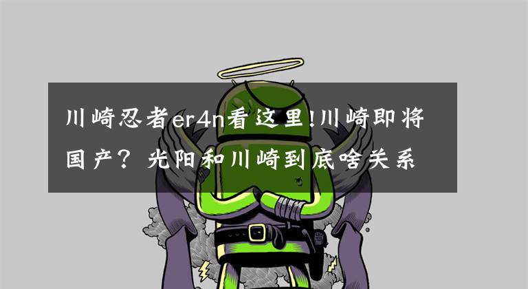 川崎忍者er4n看这里!川崎即将国产？光阳和川崎到底啥关系丨侃趣