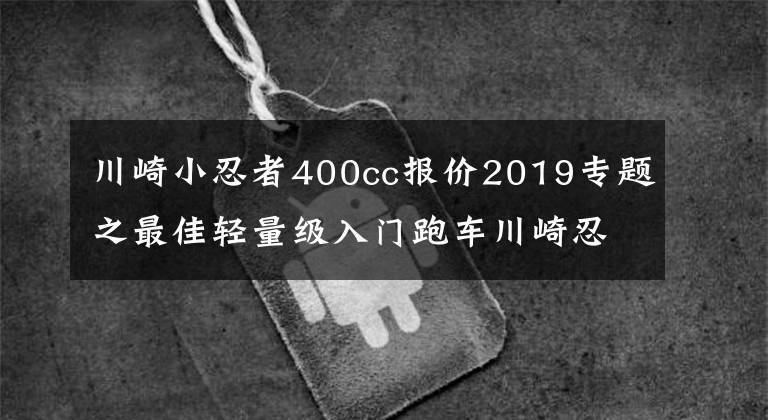 川崎小忍者400cc报价2019专题之最佳轻量级入门跑车川崎忍者400，售价近5万