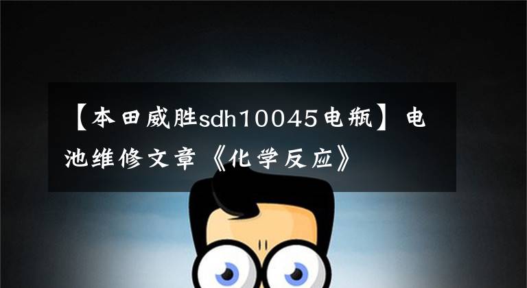 【本田威胜sdh10045电瓶】电池维修文章《化学反应》