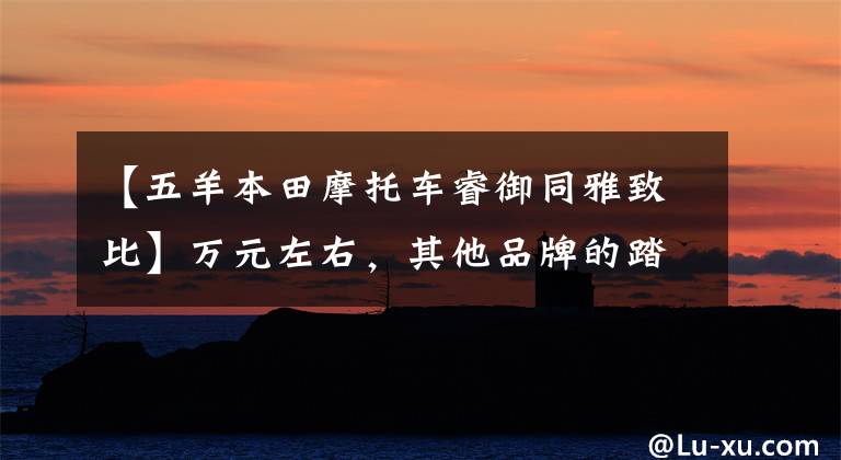 【五羊本田摩托车睿御同雅致比】万元左右,其他品牌的踏板摩托车,最具代表性的车型是什么车型?