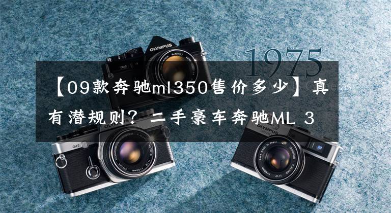 【09款奔驰ml350售价多少】真有潜规则?二手豪车奔驰ML 350是这样调表的