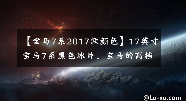 【宝马7系2017款颜色】17英寸宝马7系黑色冰片，宝马的高档配置好像都在上面！