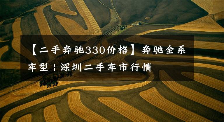 【二手奔驰330价格】奔驰全系车型 | 深圳二手车市行情