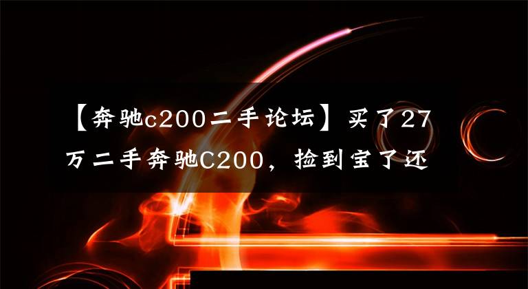 【奔驰c200二手论坛】买了27万二手奔驰C200，捡到宝了还是车上坑了？