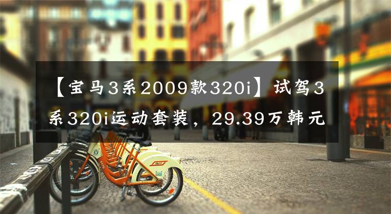 【宝马3系2009款320i】试驾3系320i运动套装,29.39万韩元,搭配2.0T  8AT动力,不令人失望