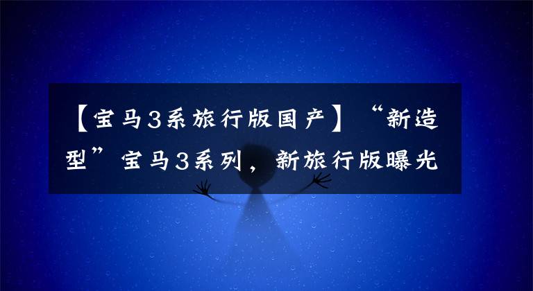 【宝马3系旅行版国产】“新造型”宝马3系列,新旅行版曝光,3.0T 4驱动器,比奥迪RS4更运动