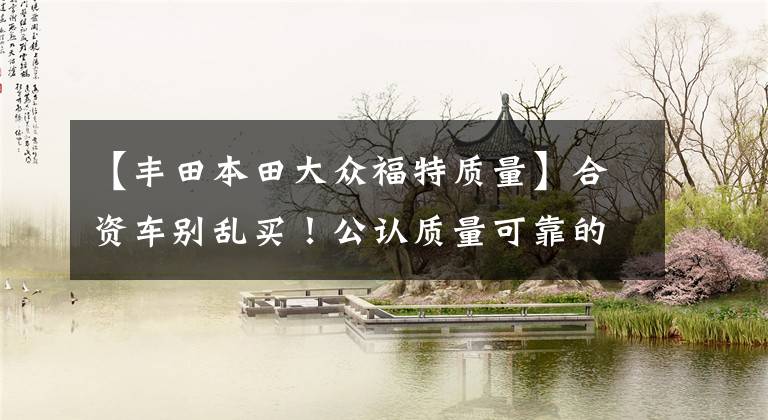 【丰田本田大众福特质量】合资车别乱买!公认质量可靠的品牌只有12个,丰田亚军,大众落榜