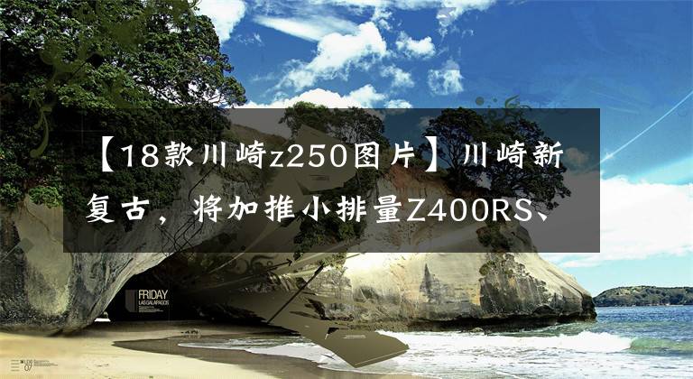 【18款川崎z250图片】川崎新复古,将加推小排量Z400RS、Z250RS?