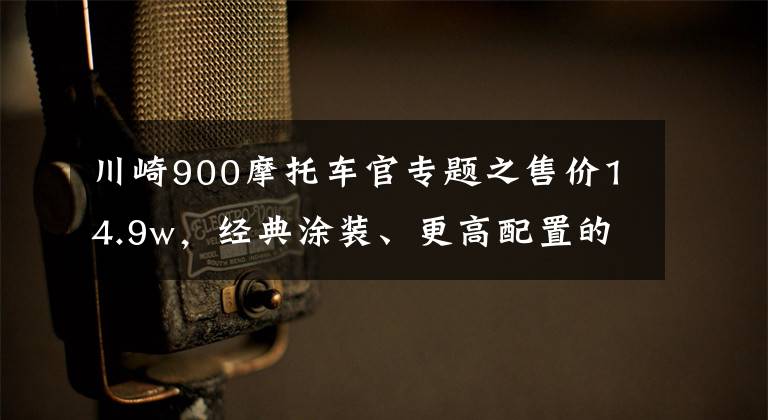 川崎900摩托车官专题之售价14.9w,经典涂装、更高配置的川崎Z900RS SE登陆国内