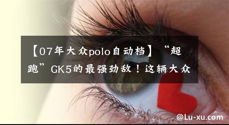 【07年大众polo自动档】“超跑”GK5的最强劲敌！这辆大众“菠萝”十年后还值多少钱？