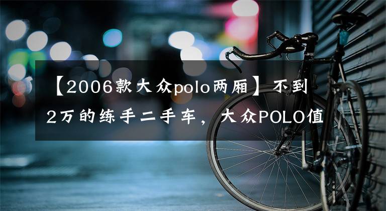 【2006款大众polo两厢】不到2万的练手二手车，大众POLO值得一看