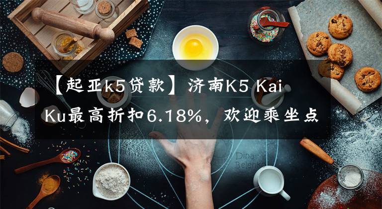 【起亚k5贷款】济南K5 Kai Ku最高折扣6.18%,欢迎乘坐点象车。