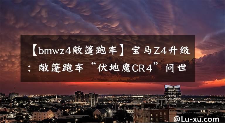 【bmwz4敞篷跑车】宝马Z4升级：敞篷跑车“伏地魔CR4”问世。
