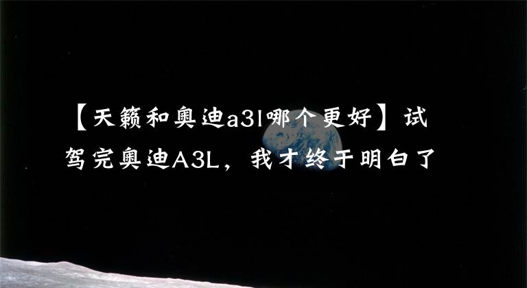 【天籁和奥迪a3l哪个更好】试驾完奥迪A3L，我才终于明白了奥迪畅销的原因