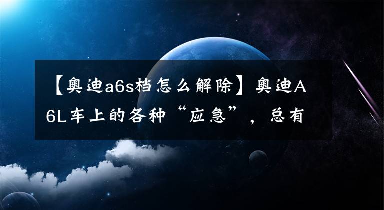 【奥迪a6s档怎么解除】奥迪A6L车上的各种“应急”，总有一个你不知道的