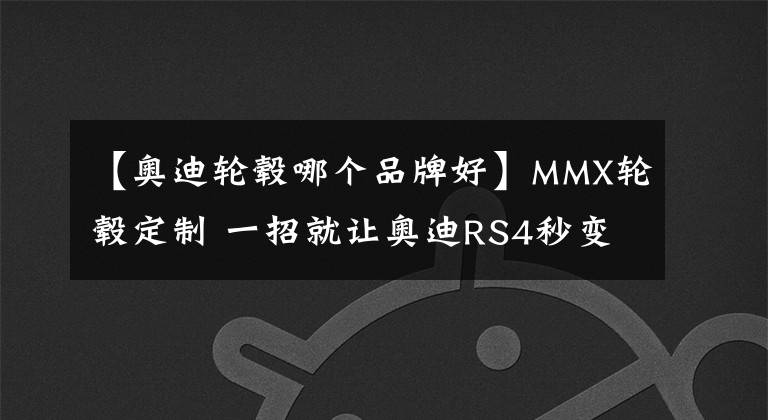 【奥迪轮毂哪个品牌好】MMX轮毂定制 一招就让奥迪RS4秒变颜值王者