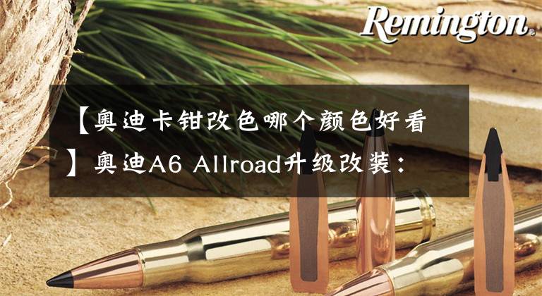 【奥迪卡钳改色哪个颜色好看】奥迪A6 Allroad升级改装：轮毂改色+卡钳喷红漆