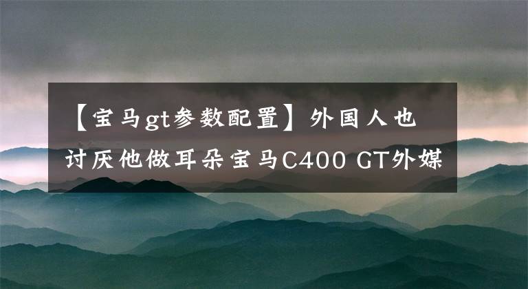 【宝马gt参数配置】外国人也讨厌他做耳朵宝马C400 GT外媒评价。