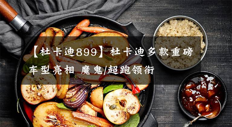 【杜卡迪899】杜卡迪多款重磅车型亮相 魔鬼/超跑领衔