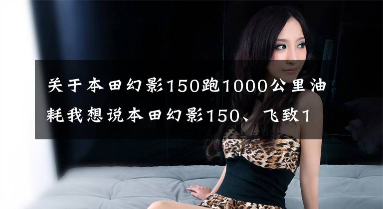 关于本田幻影150跑1000公里油耗我想说本田幻影150、飞致150和红宝龙150i怎么选?哪个更适合长途摩旅呢?