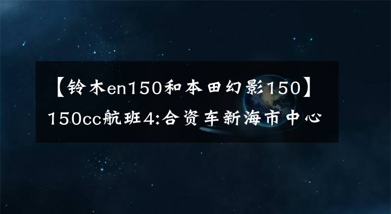 【铃木en150和本田幻影150】150cc航班4:合资车新海市中心150和航班150你更喜欢哪一个?