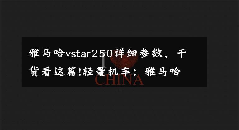 雅马哈vstar250详细参数,干货看这篇!轻量机车:雅马哈 V-Star 250 经典的美式巡航车风格