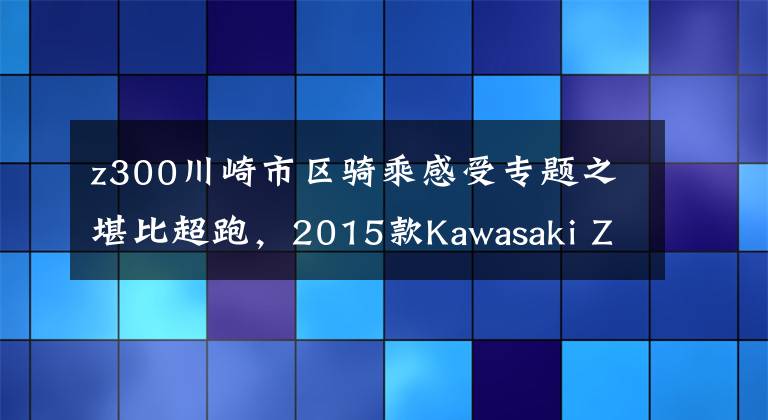 z300川崎市区骑乘感受专题之堪比超跑,2015款Kawasaki Z300