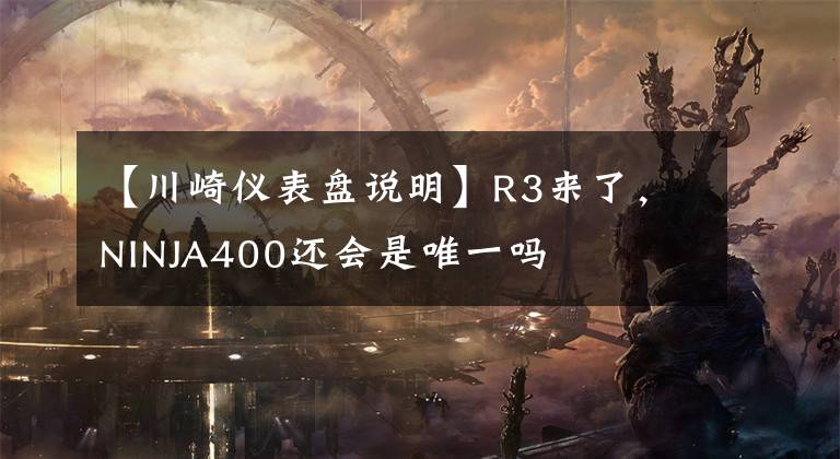 【川崎仪表盘说明】R3来了,NINJA400还会是唯一吗