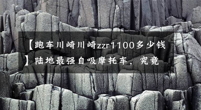 【跑车川崎川崎zzr1100多少钱】陆地最强自吸摩托车,究竟是谁