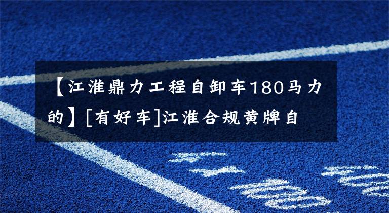 【江淮鼎力工程自卸车180马力的】[有好车]江淮合规黄牌自卸车