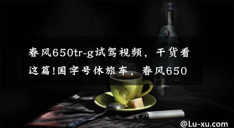 春风650tr-g试驾视频，干货看这篇!国字号休旅车，春风650TR-G，摩友：简直就是行走的大沙发