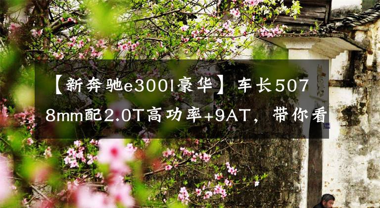【新奔驰e300l豪华】车长5078mm配2.0T高功率+9AT,带你看奔驰E300L运动豪华型
