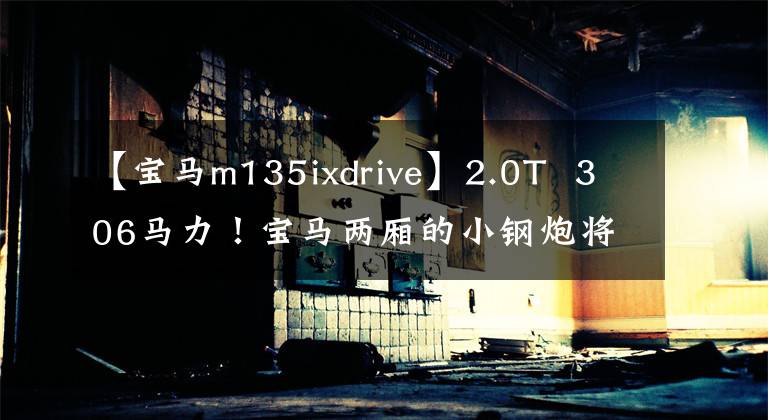 【宝马m135ixdrive】2.0T 306马力!宝马两厢的小钢炮将重返4次系统及全速调整!