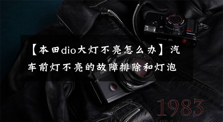 【本田dio大灯不亮怎么办】汽车前灯不亮的故障排除和灯泡更换程序