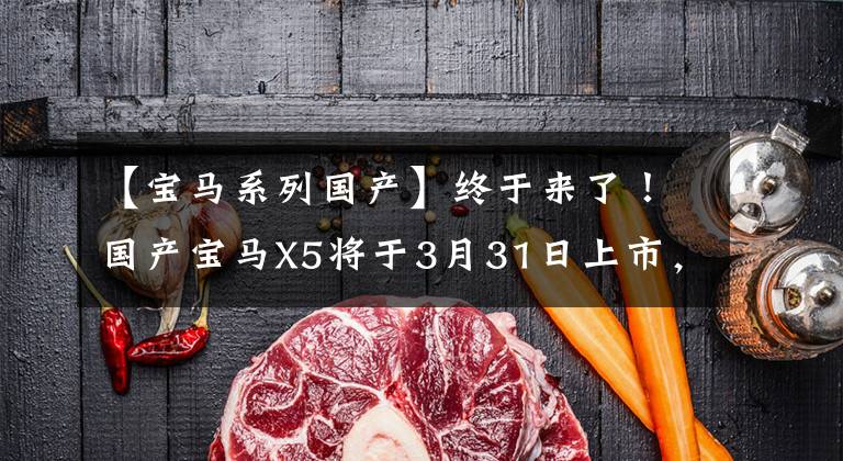 【宝马系列国产】终于来了!国产宝马X5将于3月31日上市,55.8万性价比怎么样?