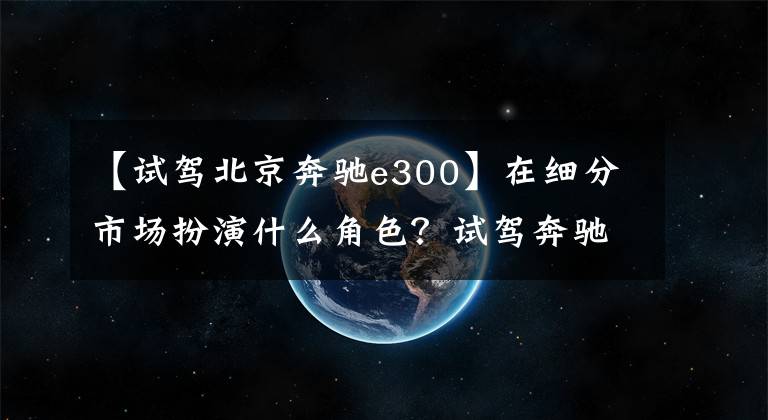 【试驾北京奔驰e300】在细分市场扮演什么角色?试驾奔驰E300轿跑车