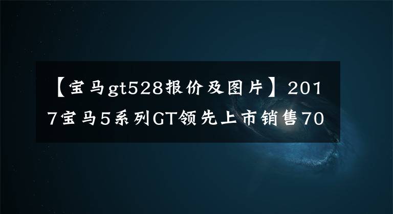 【宝马gt528报价及图片】2017宝马5系列GT领先上市销售70.1万韩元。