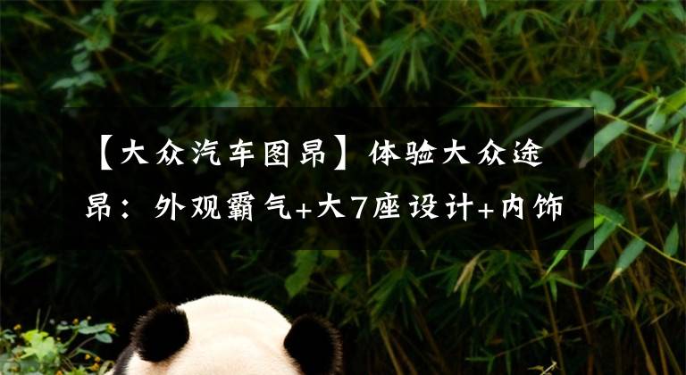 【大众汽车图昂】体验大众途昂:外观霸气+大7座设计+内饰豪华,价格又降了