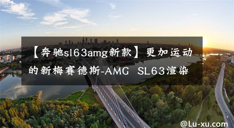 【奔驰sl63amg新款】更加运动的新梅赛德斯-AMG  SL63渲染图曝光