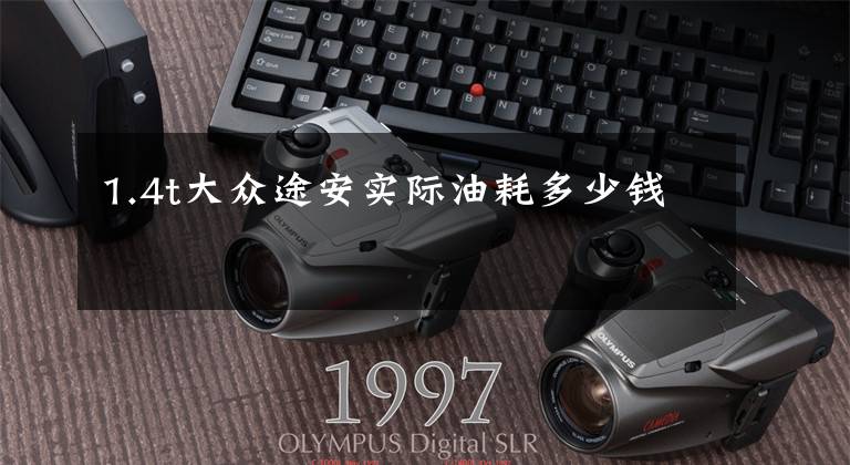 1.4t大众途安实际油耗多少钱