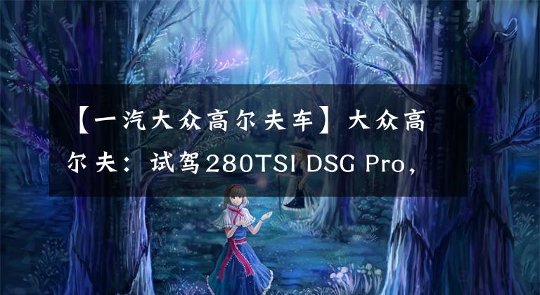 【一汽大众高尔夫车】大众高尔夫：试驾280TSI DSG Pro，1.4T引擎能否满足家用需求？