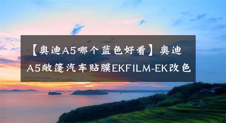 【奥迪A5哪个蓝色好看】奥迪A5敞篷汽车贴膜EKFILM-EK改色膜黑夜暗影蓝