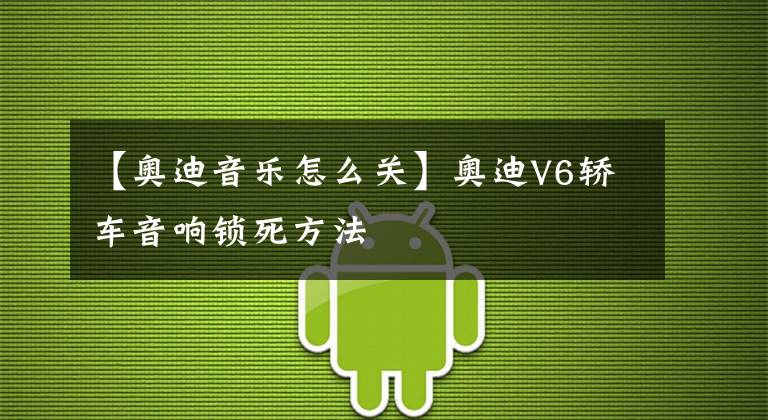 【奥迪音乐怎么关】奥迪V6轿车音响锁死方法