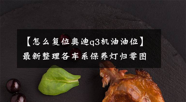 【怎么复位奥迪q3机油油位】最新整理各车系保养灯归零图文教程大全