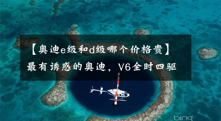 【奥迪e级和d级哪个价格贵】最有诱惑的奥迪，V6全时四驱才43万，同配置的E级得63万