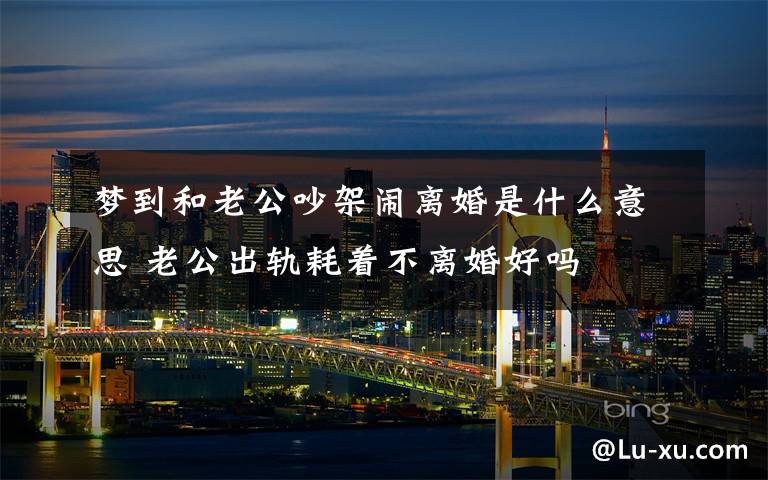 梦到和老公吵架闹离婚是什么意思 老公出轨耗着不离婚好吗