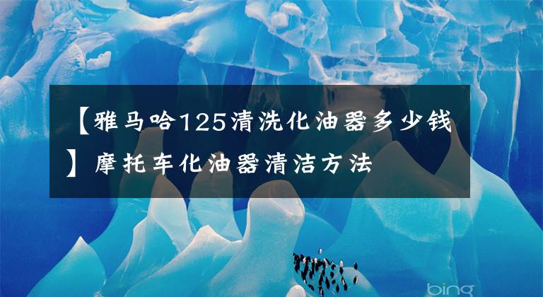 【雅马哈125清洗化油器多少钱】摩托车化油器清洁方法