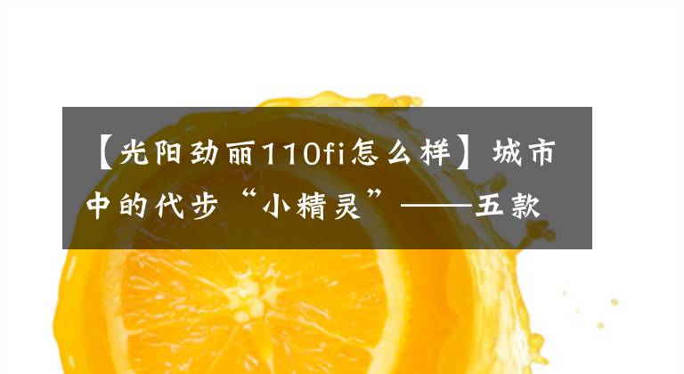 【光阳劲丽110fi怎么样】城市中的代步“小精灵”——五款小型踏板摩托车，总有一款适合你